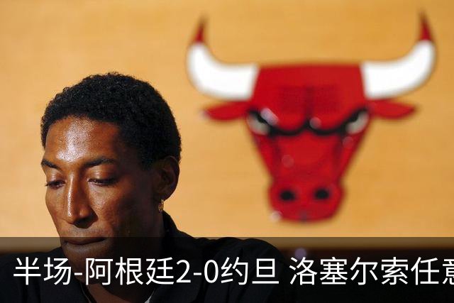 半场-阿根廷2-0约旦 洛塞尔索任意球破门劳塔罗点射+中楣