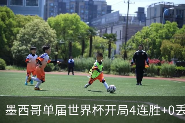 墨西哥单届世界杯开局4连胜+0丢球，此前仅1986巴西和1990意大利