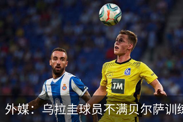 外媒：乌拉圭球员不满贝尔萨训练和战术，后者则称球员想做掉自己