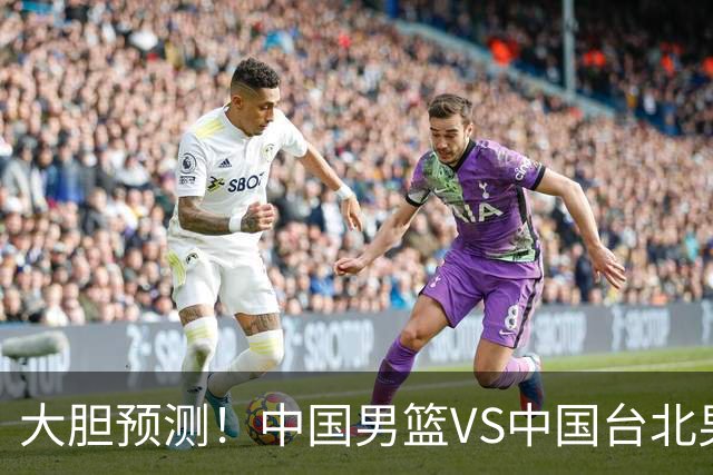 大胆预测！中国男篮VS中国台北男篮，中国队将大胜，原因有4点