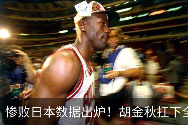 惨败日本数据出炉！胡金秋扛下全队获评最佳，杨瀚森表现惨遭垫底