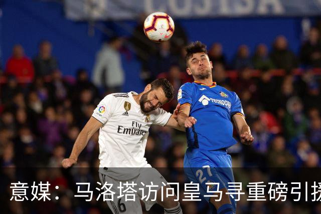 意媒：马洛塔访问皇马寻重磅引援，可能询问居莱尔、罗德里戈等人