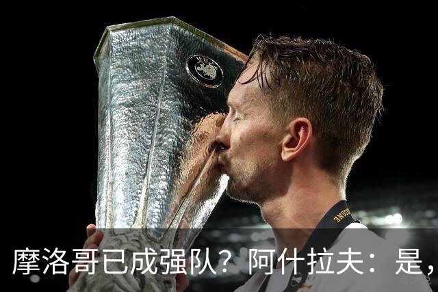摩洛哥已成强队？阿什拉夫：是，很多人以为2022年我们只是运气好