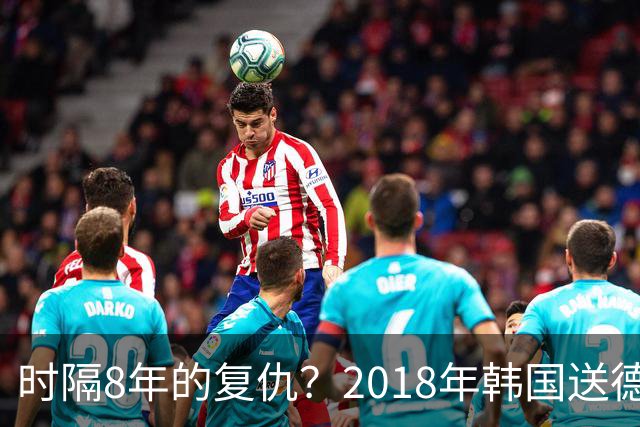 时隔8年的复仇？2018年韩国送德国出局 2026年战车还以暴击