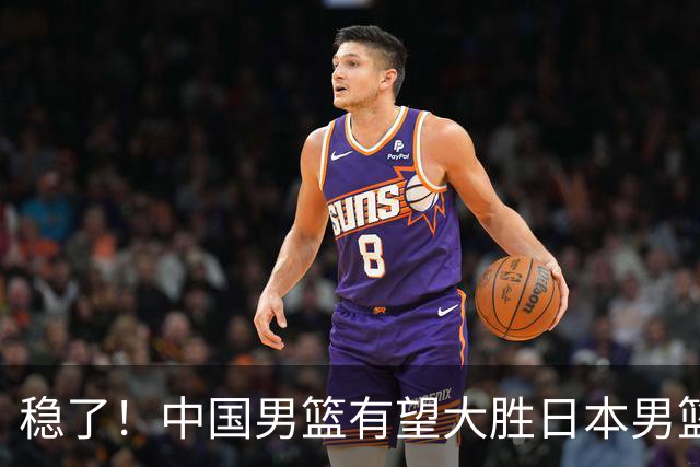 稳了！中国男篮有望大胜日本男篮，5大硬核理由，想输都难