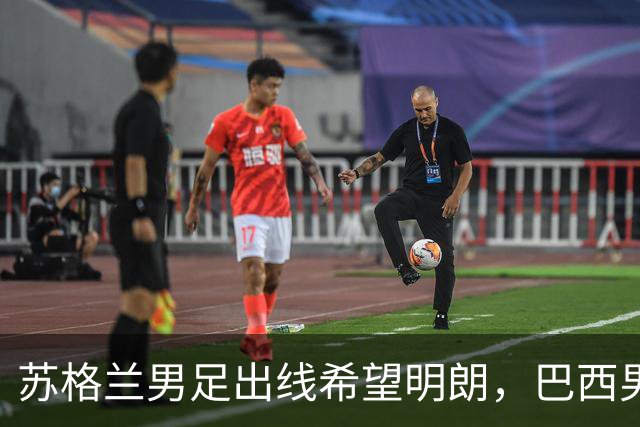 苏格兰男足出线希望明朗，巴西男足小组末战以控场为主！