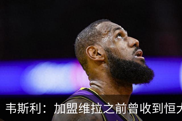 韦斯利：加盟维拉之前曾收到恒大邀约 希望为深圳赢得冠军